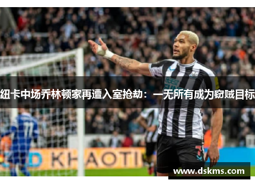 纽卡中场乔林顿家再遭入室抢劫：一无所有成为窃贼目标